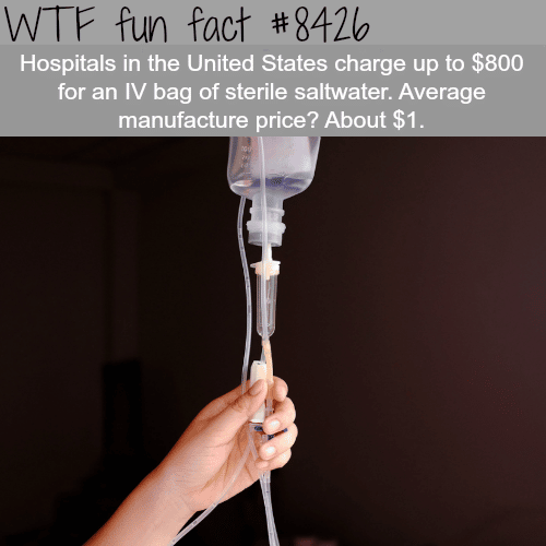 IV cost about $1 to make and hospitals charge $800 - WTF fun facts