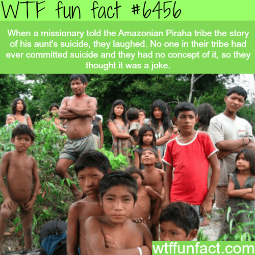 The Amazonian Piraha tribe never heard of suicide - WTF fun facts