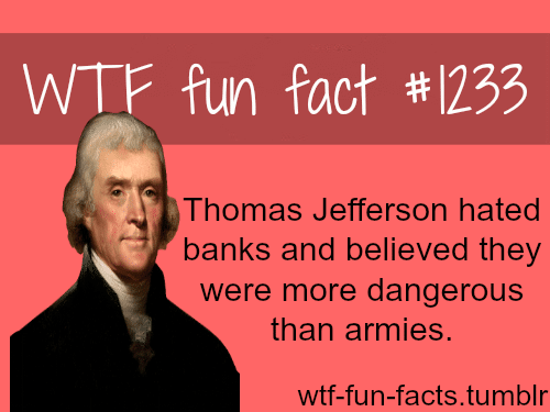 Thomas Jefferson hated banks and believed they were more dangerous than armies.